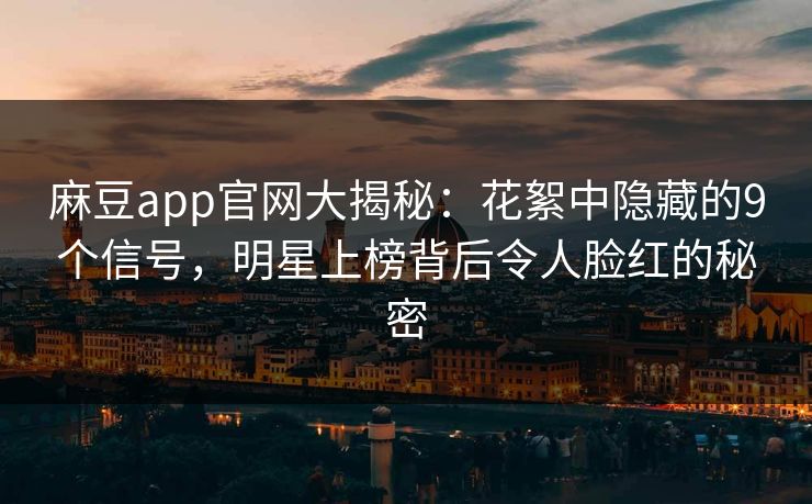 麻豆app官网大揭秘：花絮中隐藏的9个信号，明星上榜背后令人脸红的秘密