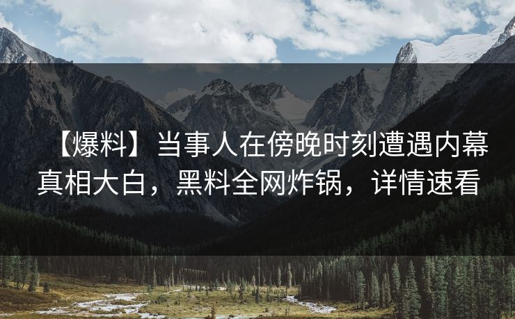 【爆料】当事人在傍晚时刻遭遇内幕真相大白，黑料全网炸锅，详情速看