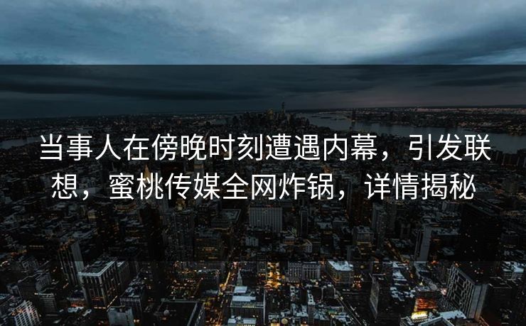 当事人在傍晚时刻遭遇内幕，引发联想，蜜桃传媒全网炸锅，详情揭秘