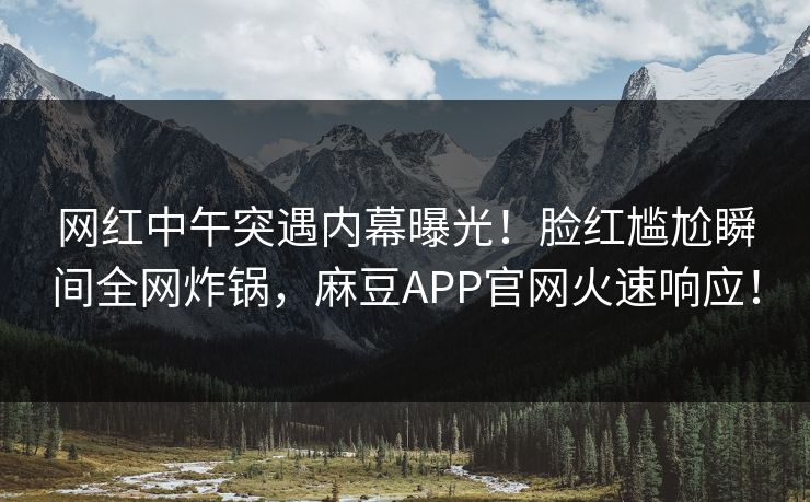 网红中午突遇内幕曝光！脸红尴尬瞬间全网炸锅，麻豆APP官网火速响应！