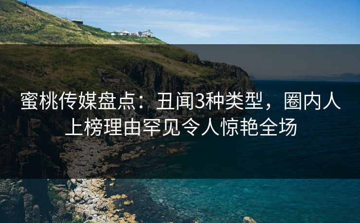 蜜桃传媒盘点：丑闻3种类型，圈内人上榜理由罕见令人惊艳全场