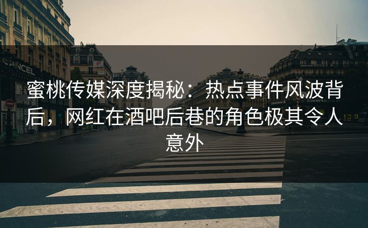 蜜桃传媒深度揭秘：热点事件风波背后，网红在酒吧后巷的角色极其令人意外