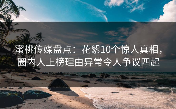 蜜桃传媒盘点：花絮10个惊人真相，圈内人上榜理由异常令人争议四起