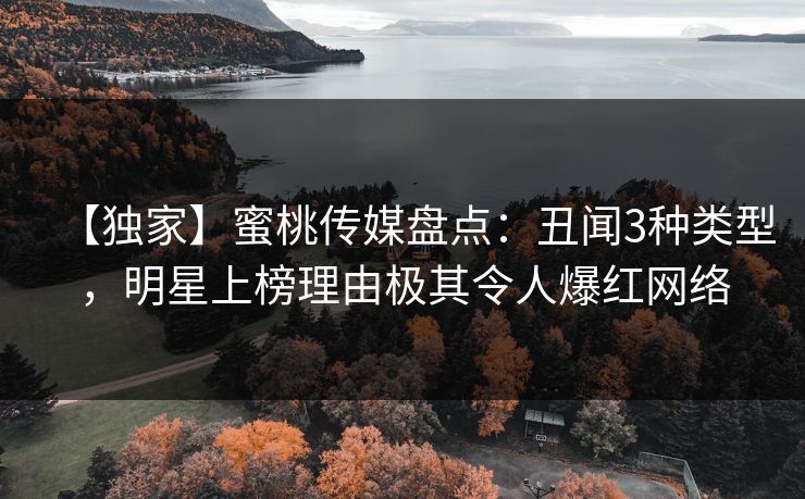 【独家】蜜桃传媒盘点：丑闻3种类型，明星上榜理由极其令人爆红网络