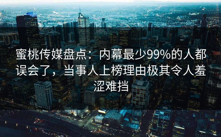 蜜桃传媒盘点：内幕最少99%的人都误会了，当事人上榜理由极其令人羞涩难挡