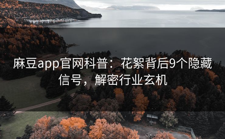 麻豆app官网科普：花絮背后9个隐藏信号，解密行业玄机