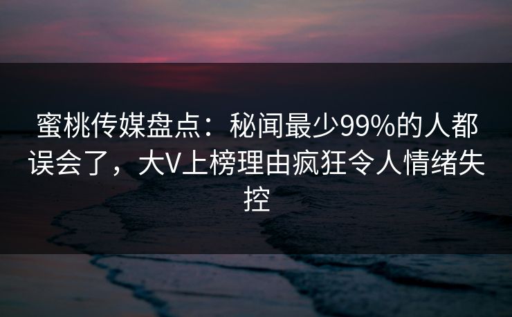 蜜桃传媒盘点:秘闻最少99%的人都误会了,大V上榜理由疯狂令人情绪失控 蜜桃传媒盘点:秘闻最少99%的人都误会了,大V上榜理由疯狂令人情绪失控
