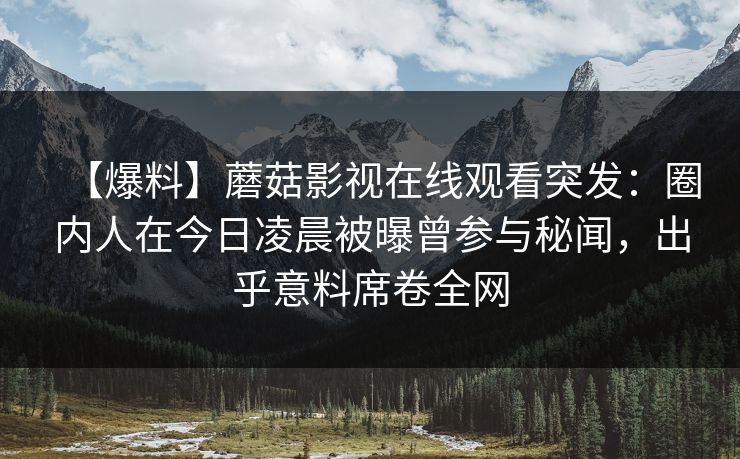 【爆料】蘑菇影视在线观看突发：圈内人在今日凌晨被曝曾参与秘闻，出乎意料席卷全网