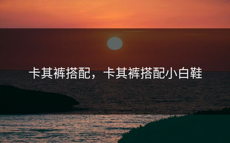 卡其裤搭配,卡其裤搭配小白鞋 卡其裤搭配,卡其裤搭配小白鞋