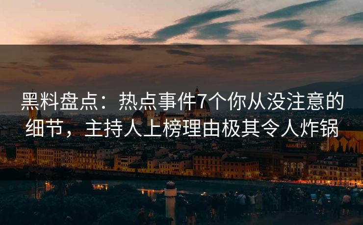 黑料盘点：热点事件7个你从没注意的细节，主持人上榜理由极其令人炸锅