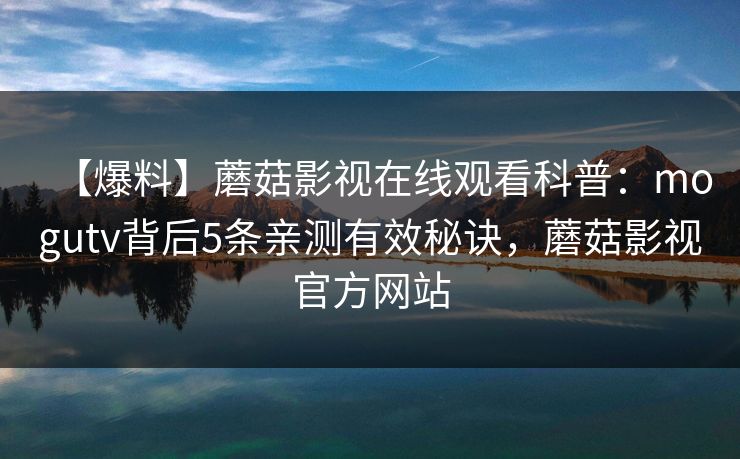 【爆料】蘑菇影视在线观看科普：mogutv背后5条亲测有效秘诀，蘑菇影视官方网站
