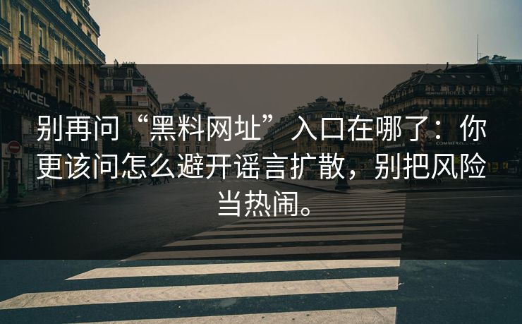 别再问“黑料网址”入口在哪了：你更该问怎么避开谣言扩散，别把风险当热闹。