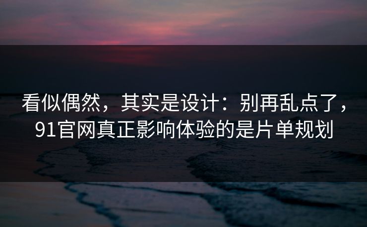 看似偶然，其实是设计：别再乱点了，91官网真正影响体验的是片单规划