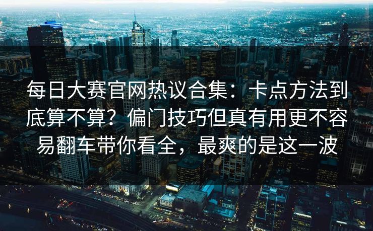 每日大赛官网热议合集：卡点方法到底算不算？偏门技巧但真有用更不容易翻车带你看全，最爽的是这一波