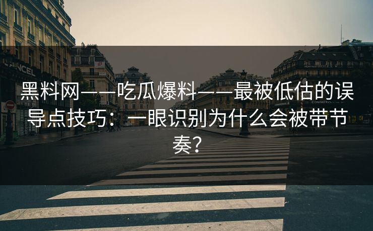 黑料网——吃瓜爆料——最被低估的误导点技巧：一眼识别为什么会被带节奏？