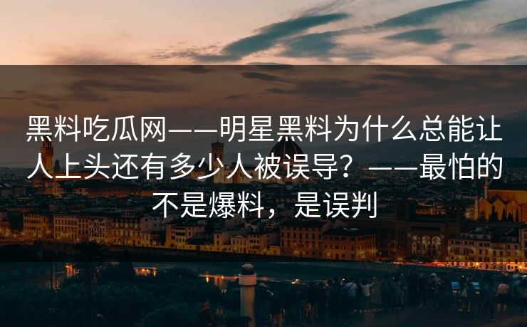 黑料吃瓜网——明星黑料为什么总能让人上头还有多少人被误导？——最怕的不是爆料，是误判