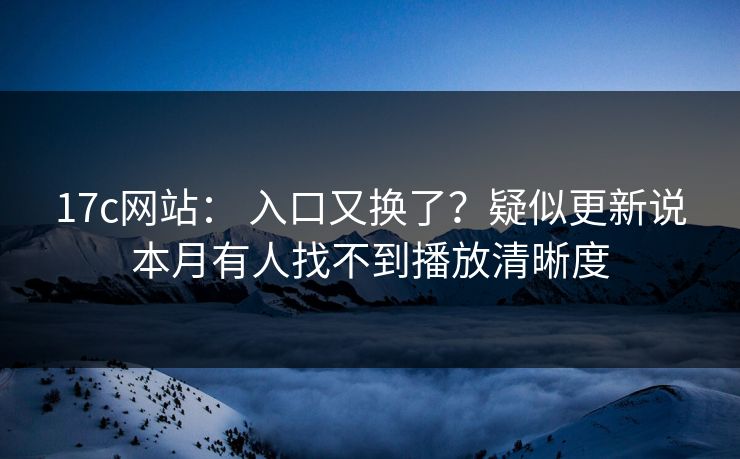 17c网站: 入口又换了?疑似更新说本月有人找不到播放清晰度 17c网站: 入口又换了?疑似更新说本月有人找不到播放清晰度