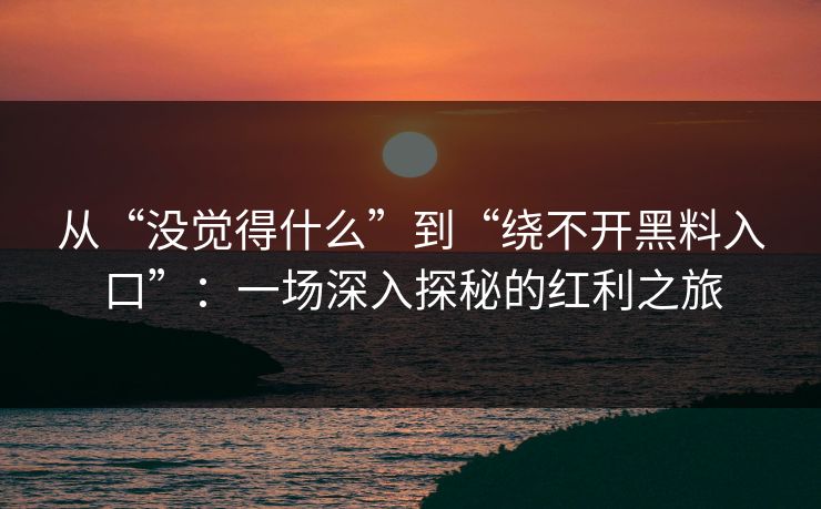 从“没觉得什么”到“绕不开黑料入口”：一场深入探秘的红利之旅